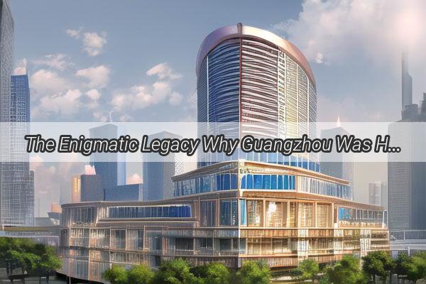 The Enigmatic Legacy Why Guangzhou Was Home to Chinas First International Settlements